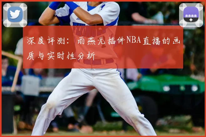 深度评测：雨燕无插件NBA直播的画质与实时性分析