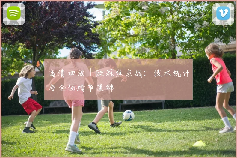 高清回放｜欧冠焦点战：技术统计与全场精华集锦