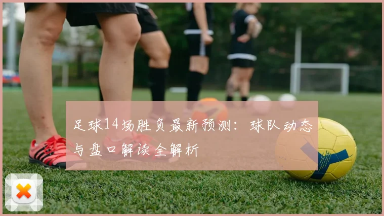 足球14场胜负最新预测：球队动态与盘口解读全解析