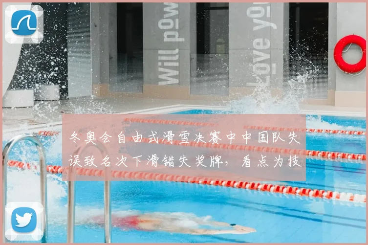 冬奥会自由式滑雪决赛中中国队失误致名次下滑错失奖牌，看点为技术调整