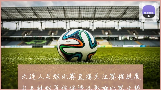 大连人足球比赛直播关注赛程进展与关键球员伤停情况影响比赛走势