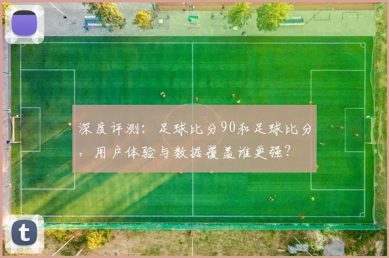 深度评测：足球比分90和足球比分，用户体验与数据覆盖谁更强？