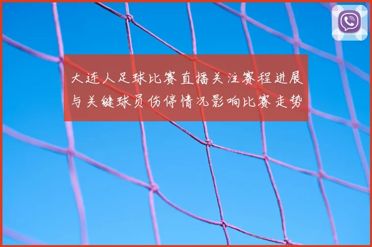 大连人足球比赛直播关注赛程进展与关键球员伤停情况影响比赛走势
