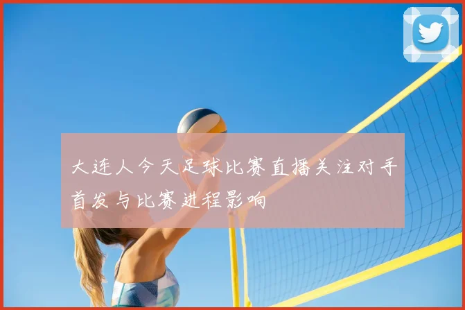 大连人今天足球比赛直播关注对手首发与比赛进程影响