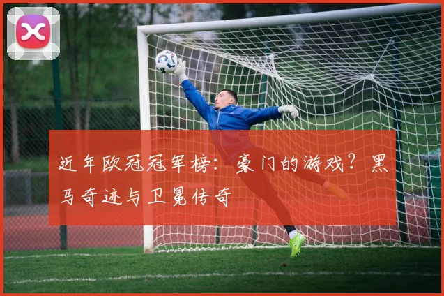 近年欧冠冠军榜：豪门的游戏？黑马奇迹与卫冕传奇