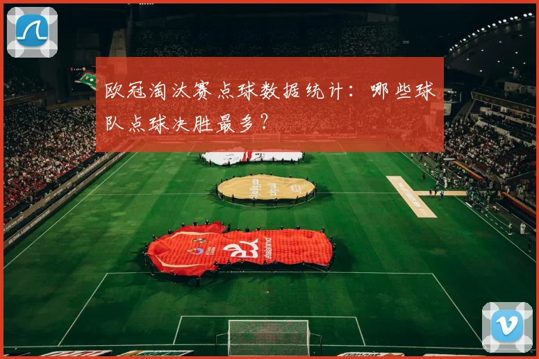 欧冠淘汰赛点球数据统计：哪些球队点球决胜最多？