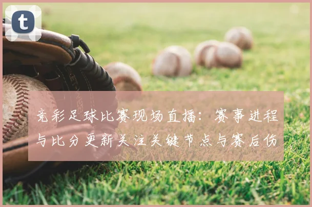 竞彩足球比赛现场直播：赛事进程与比分更新关注关键节点与赛后伤停影响