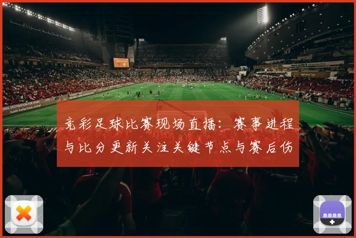 竞彩足球比赛现场直播：赛事进程与比分更新关注关键节点与赛后伤停影响