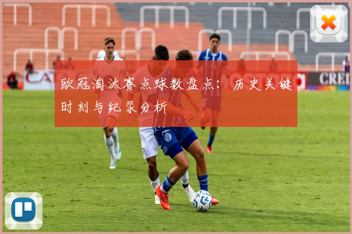 欧冠淘汰赛点球数盘点：历史关键时刻与纪录分析