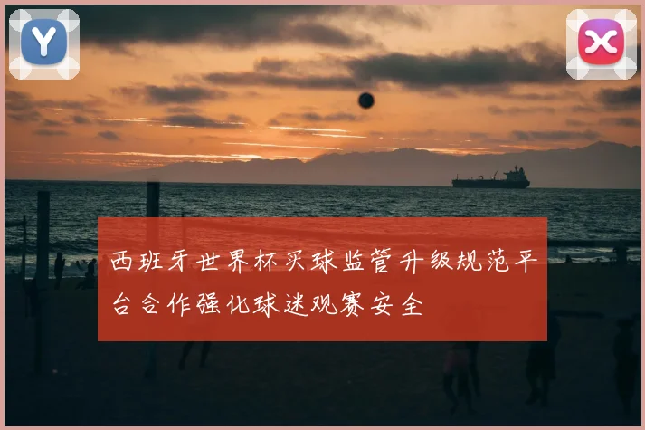 西班牙世界杯买球监管升级规范平台合作强化球迷观赛安全