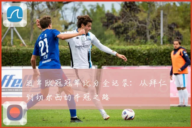 近年欧冠冠军比分全记录：从拜仁到切尔西的夺冠之路
