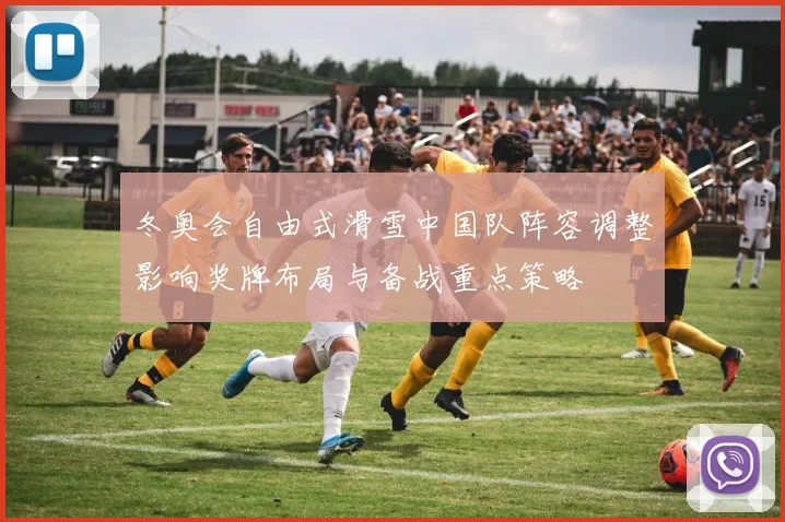 冬奥会自由式滑雪中国队阵容调整影响奖牌布局与备战重点策略