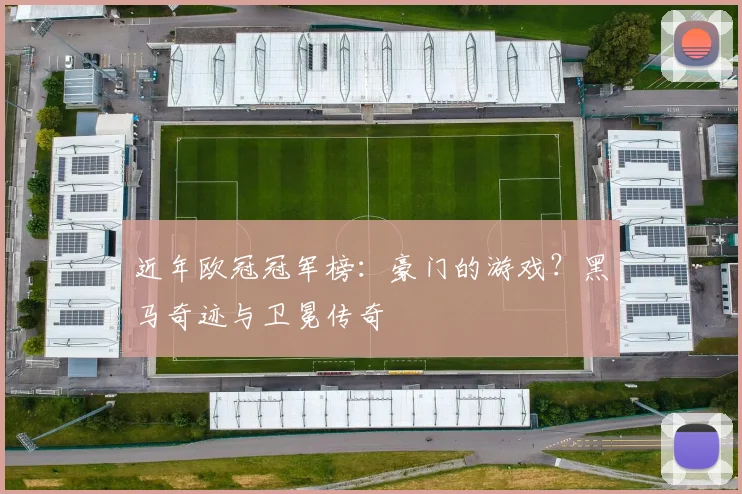 近年欧冠冠军榜：豪门的游戏？黑马奇迹与卫冕传奇