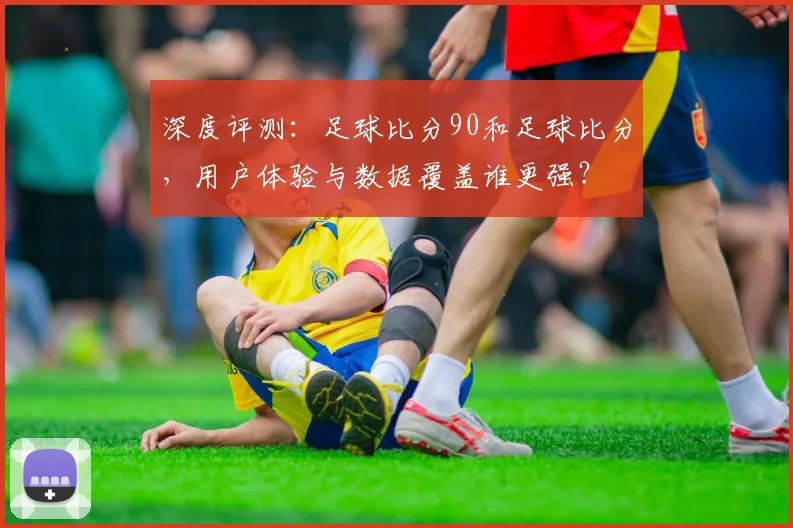 深度评测：足球比分90和足球比分，用户体验与数据覆盖谁更强？