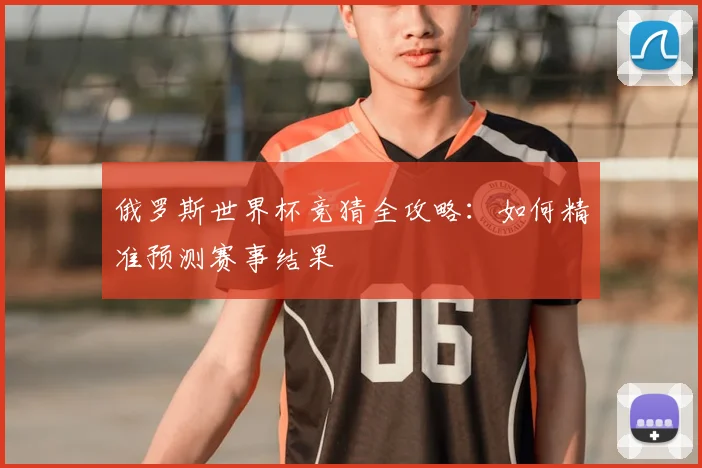 俄罗斯世界杯竞猜全攻略：如何精准预测赛事结果