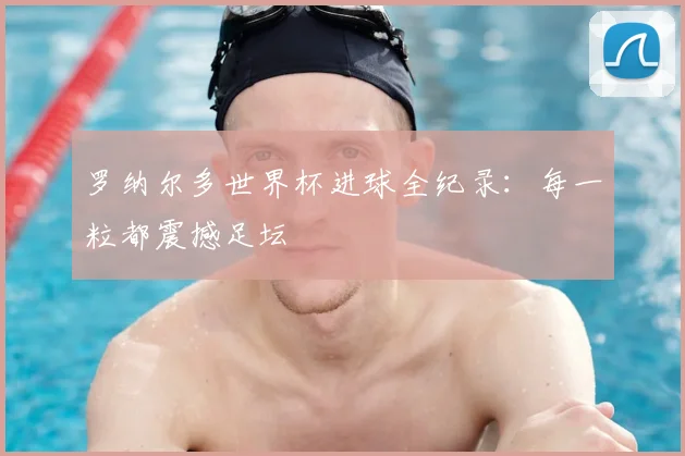 罗纳尔多世界杯进球全纪录：每一粒都震撼足坛
