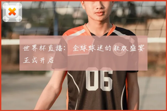 世界杯直播：全球球迷的狂欢盛宴正式开启
