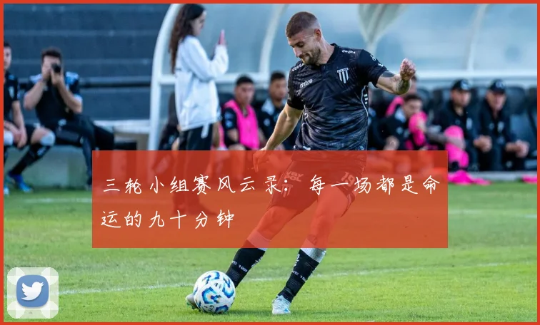 三轮小组赛风云录：每一场都是命运的九十分钟