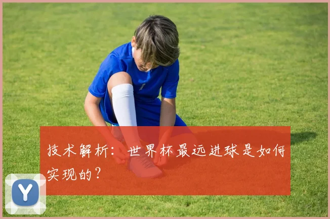技术解析：世界杯最远进球是如何实现的？