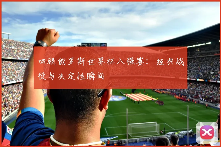 回顾俄罗斯世界杯八强赛：经典战役与决定性瞬间