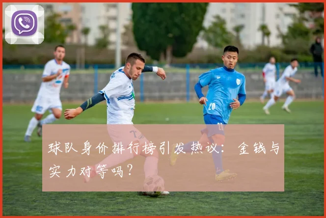 球队身价排行榜引发热议:金钱与实力对等吗?