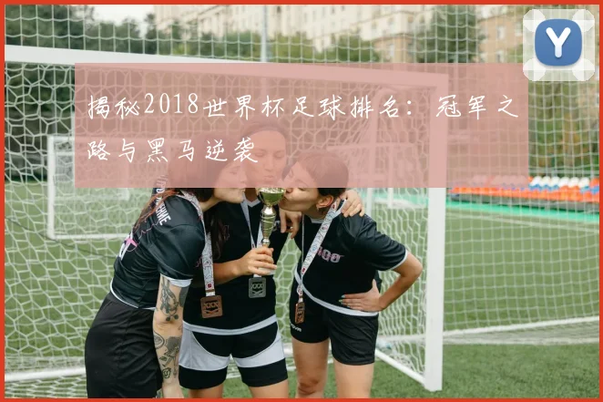 揭秘2018世界杯足球排名:冠军之路与黑马逆袭