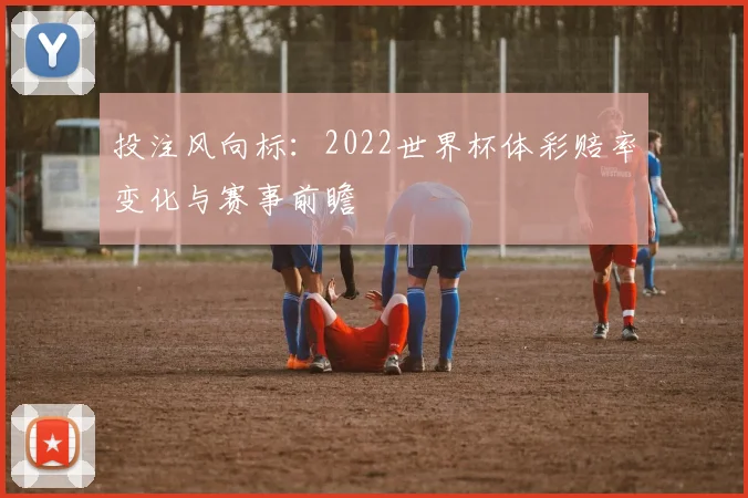 投注风向标：2022世界杯体彩赔率变化与赛事前瞻
