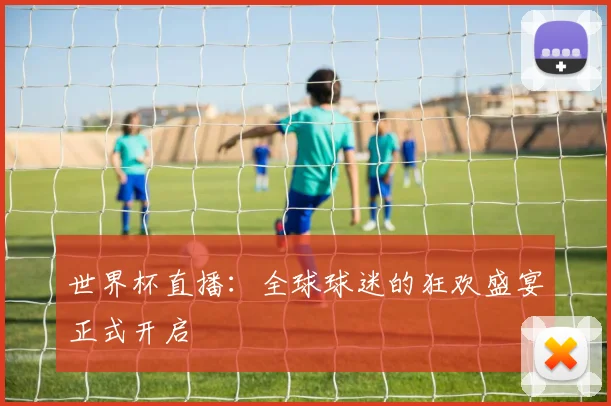 世界杯直播：全球球迷的狂欢盛宴正式开启