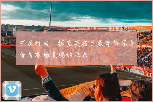 深度对话：探究英格兰豪华阵容身价与赛场表现的联系
