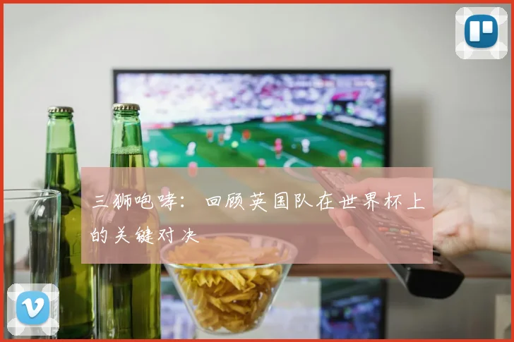 三狮咆哮:回顾英国队在世界杯上的关键对决