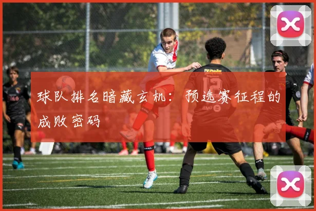 球队排名暗藏玄机:预选赛征程的成败密码