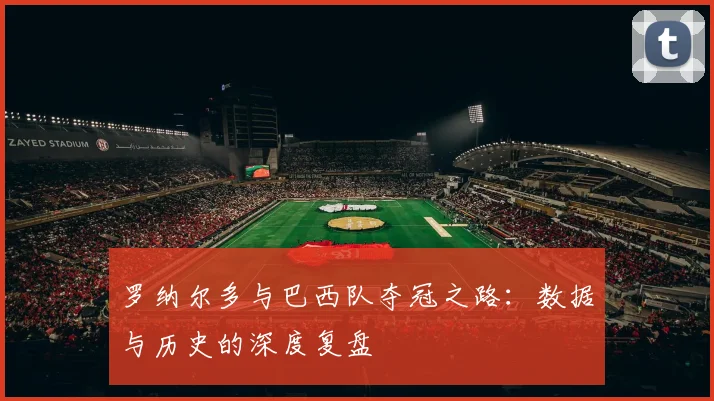 罗纳尔多与巴西队夺冠之路：数据与历史的深度复盘