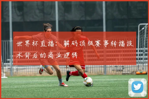 世界杯直播：解码顶级赛事转播技术背后的商业逻辑