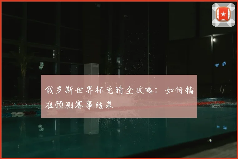 俄罗斯世界杯竞猜全攻略：如何精准预测赛事结果