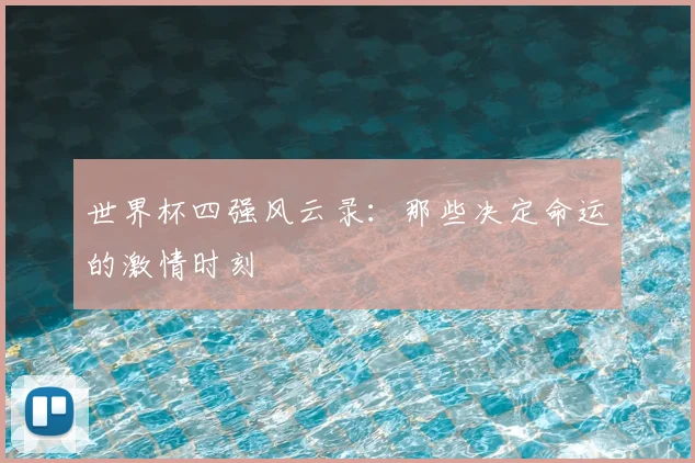 世界杯四强风云录:那些决定命运的激情时刻