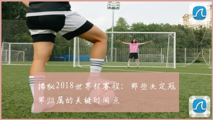 揭秘2018世界杯赛程:那些决定冠军归属的关键时间点