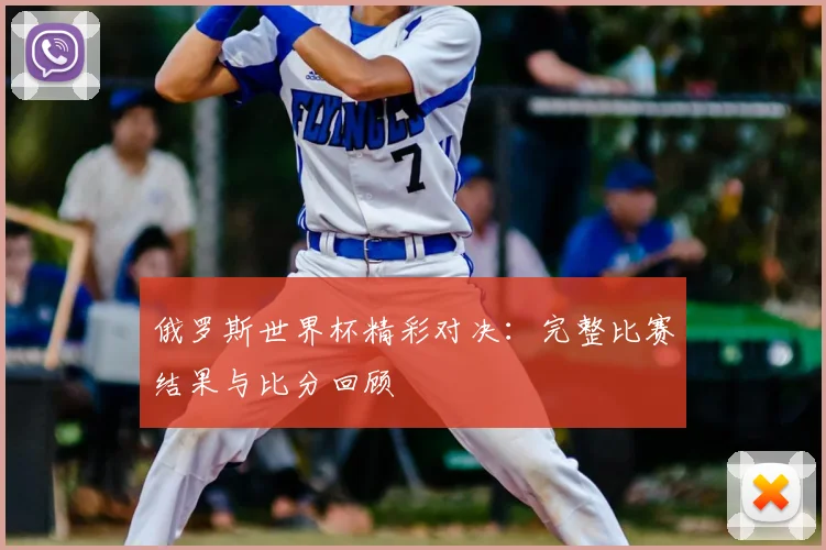 俄罗斯世界杯精彩对决：完整比赛结果与比分回顾