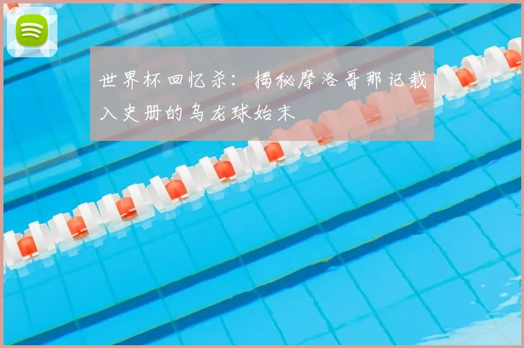 世界杯回忆杀:揭秘摩洛哥那记载入史册的乌龙球始末