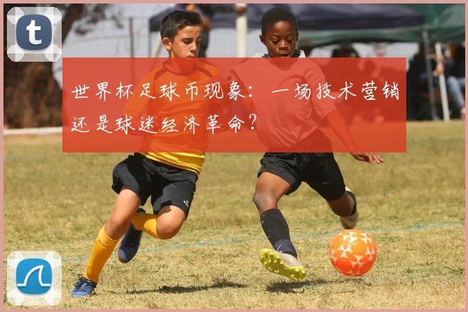 世界杯足球币现象:一场技术营销还是球迷经济革命?