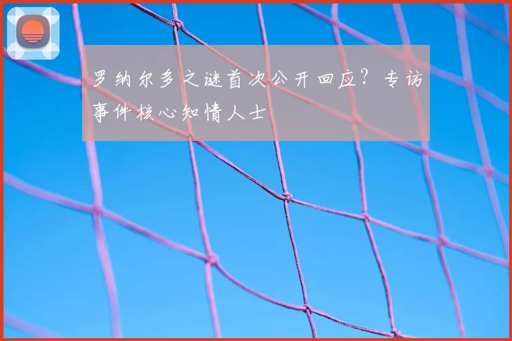 罗纳尔多之谜首次公开回应？专访事件核心知情人士