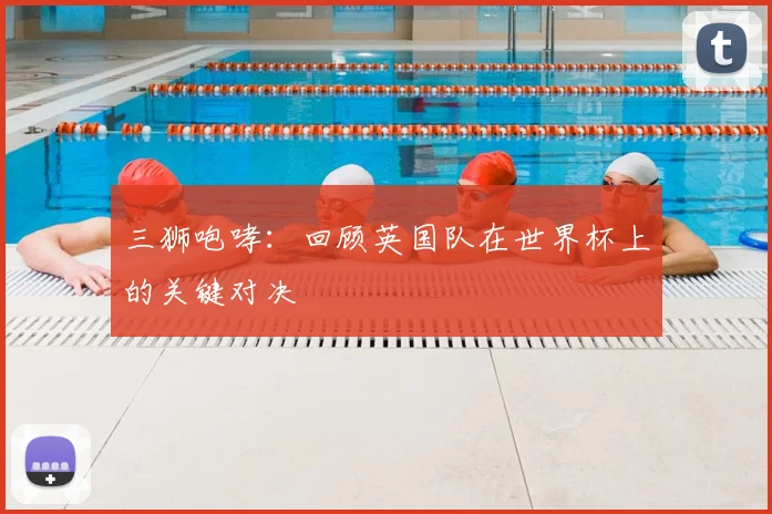 三狮咆哮:回顾英国队在世界杯上的关键对决