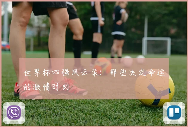 世界杯四强风云录:那些决定命运的激情时刻