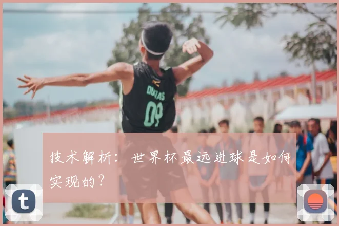 技术解析：世界杯最远进球是如何实现的？