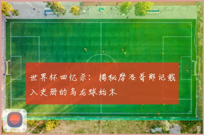 世界杯回忆杀:揭秘摩洛哥那记载入史册的乌龙球始末